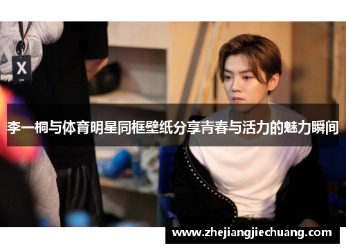 李一桐与体育明星同框壁纸分享青春与活力的魅力瞬间