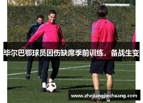 毕尔巴鄂球员因伤缺席季前训练，备战生变