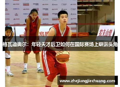 格瓦迪奥尔：年轻天才后卫如何在国际赛场上崭露头角