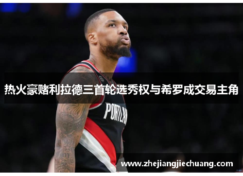 热火豪赌利拉德三首轮选秀权与希罗成交易主角
