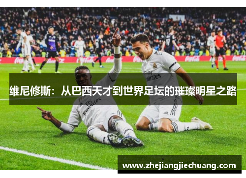 维尼修斯：从巴西天才到世界足坛的璀璨明星之路