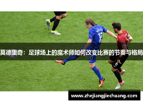 莫德里奇：足球场上的魔术师如何改变比赛的节奏与格局