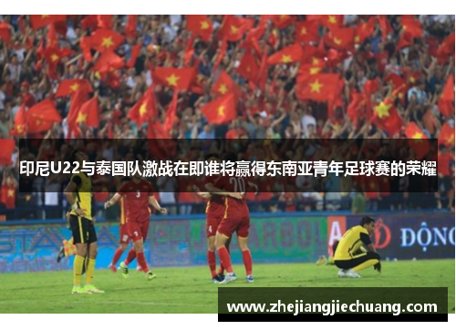 印尼U22与泰国队激战在即谁将赢得东南亚青年足球赛的荣耀