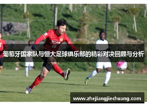葡萄牙国家队与恒大足球俱乐部的精彩对决回顾与分析