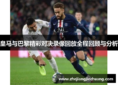 皇马与巴黎精彩对决录像回放全程回顾与分析 皇马与巴黎精彩对决录像回放全程回顾与分析