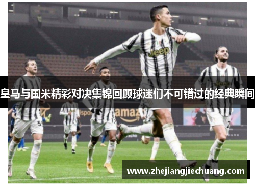 皇马与国米精彩对决集锦回顾球迷们不可错过的经典瞬间 皇马与国米精彩对决集锦回顾球迷们不可错过的经典瞬间