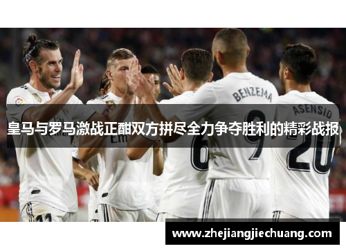 皇马与罗马激战正酣双方拼尽全力争夺胜利的精彩战报