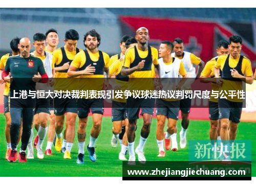 上港与恒大对决裁判表现引发争议球迷热议判罚尺度与公平性