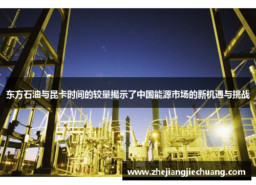 东方石油与昆卡时间的较量揭示了中国能源市场的新机遇与挑战