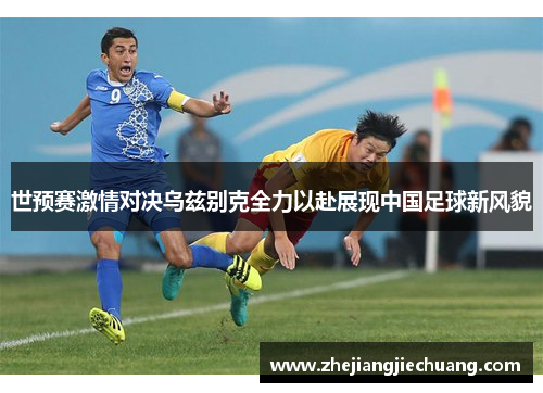 世预赛激情对决乌兹别克全力以赴展现中国足球新风貌