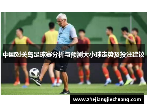 中国对关岛足球赛分析与预测大小球走势及投注建议