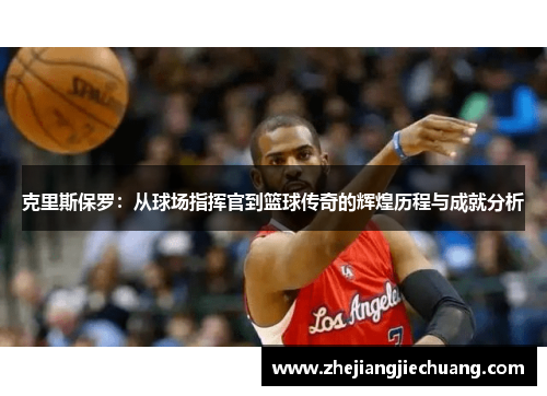 克里斯保罗:从球场指挥官到篮球传奇的辉煌历程与成就分析 克里斯保罗:从球场指挥官到篮球传奇的辉煌历程与成就分析