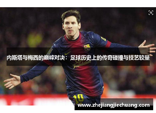 内斯塔与梅西的巅峰对决：足球历史上的传奇碰撞与技艺较量