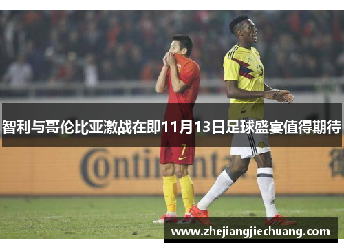 智利与哥伦比亚激战在即11月13日足球盛宴值得期待