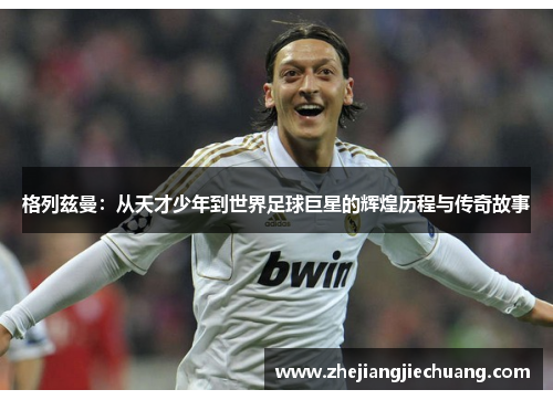 格列兹曼：从天才少年到世界足球巨星的辉煌历程与传奇故事