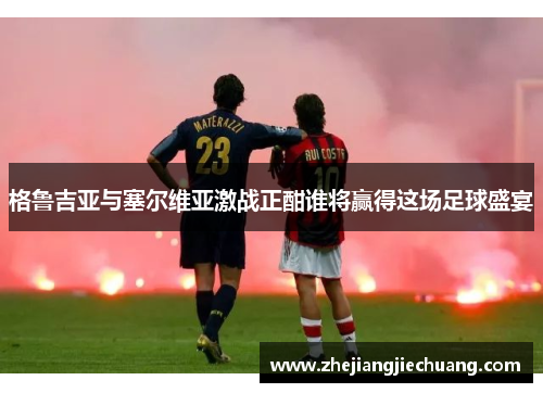 格鲁吉亚与塞尔维亚激战正酣谁将赢得这场足球盛宴 格鲁吉亚与塞尔维亚激战正酣谁将赢得这场足球盛宴