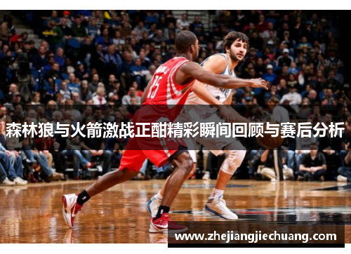 森林狼与火箭激战正酣精彩瞬间回顾与赛后分析