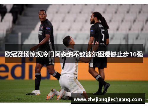 欧冠赛场惊现冷门阿森纳不敌波尔图遗憾止步16强