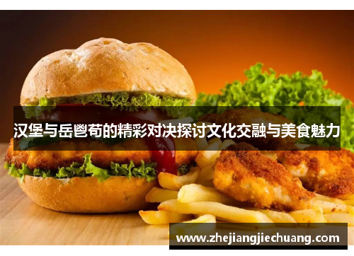 汉堡与岳鬯苟的精彩对决探讨文化交融与美食魅力