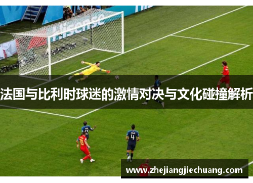 法国与比利时球迷的激情对决与文化碰撞解析